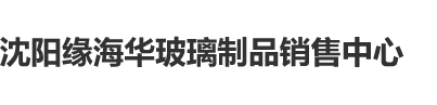 无码操逼沈阳缘海华玻璃制品销售中心